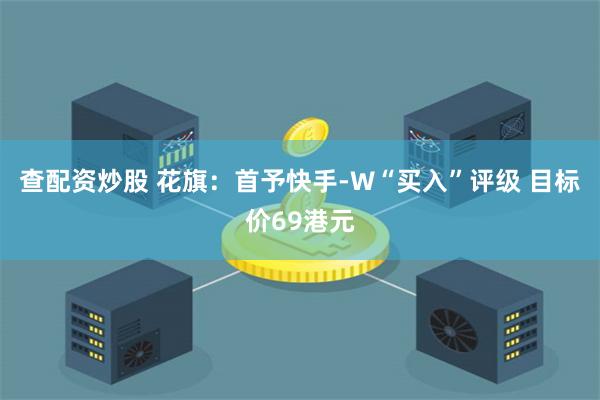 查配资炒股 花旗：首予快手-W“买入”评级 目标价69港元