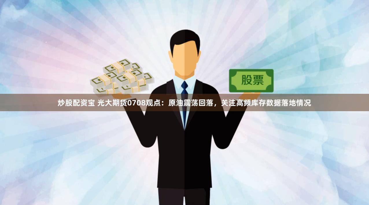 炒股配资宝 光大期货0708观点：原油震荡回落，关注高频库存数据落地情况