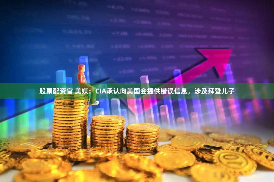 股票配资官 美媒：CIA承认向美国会提供错误信息，涉及拜登儿子