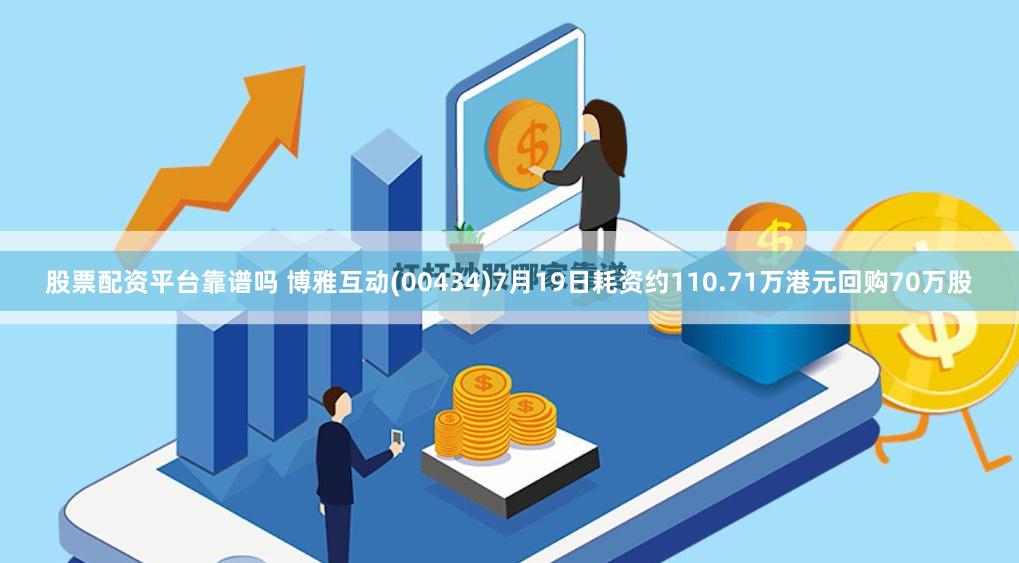 股票配资平台靠谱吗 博雅互动(00434)7月19日耗资约110.71万港元回购70万股