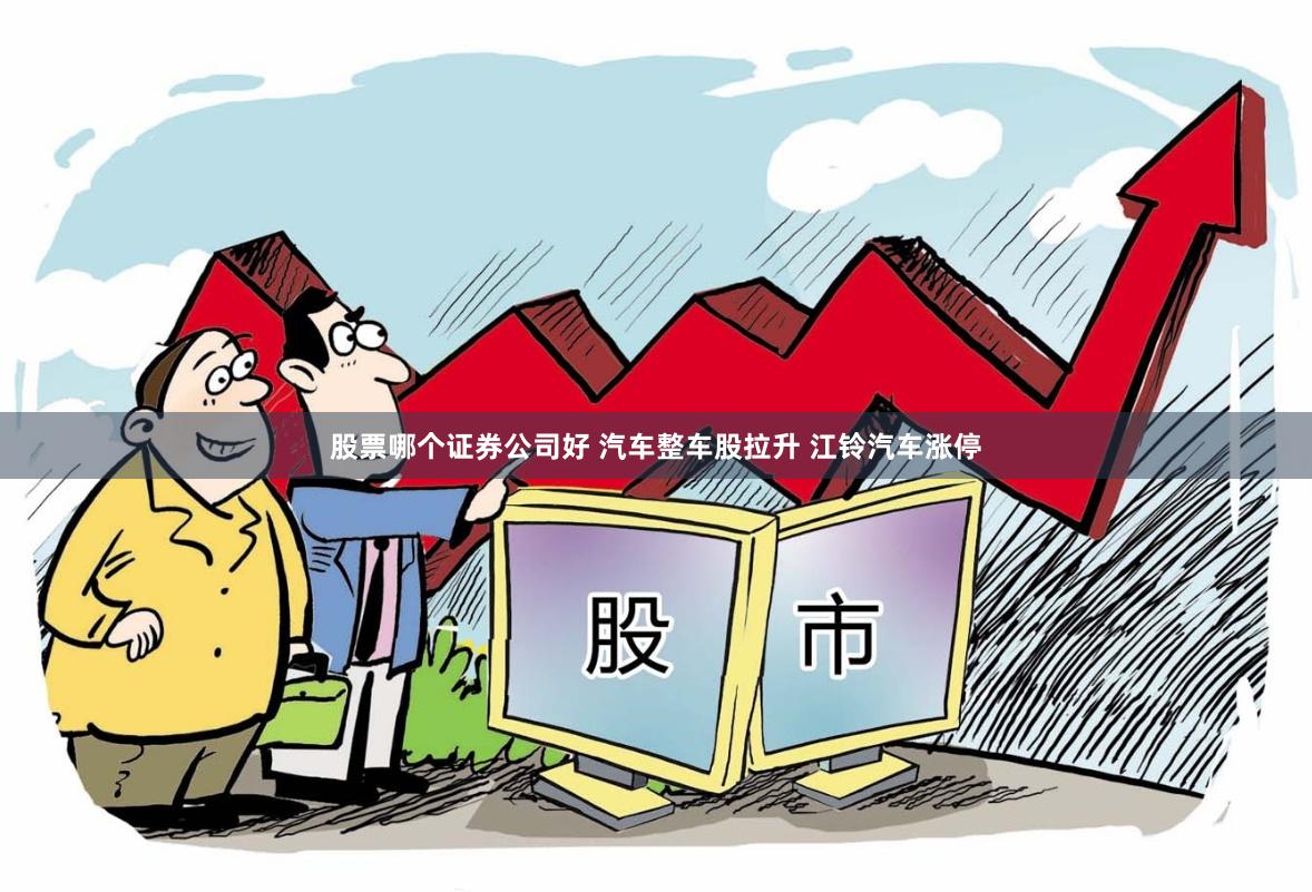 股票哪个证券公司好 汽车整车股拉升 江铃汽车涨停