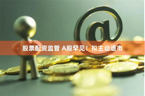 股票配资监管 A股罕见！拟主动退市