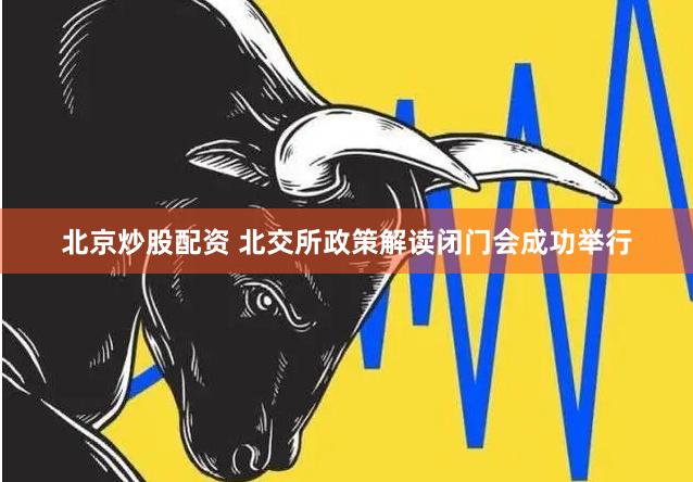 北京炒股配资 北交所政策解读闭门会成功举行