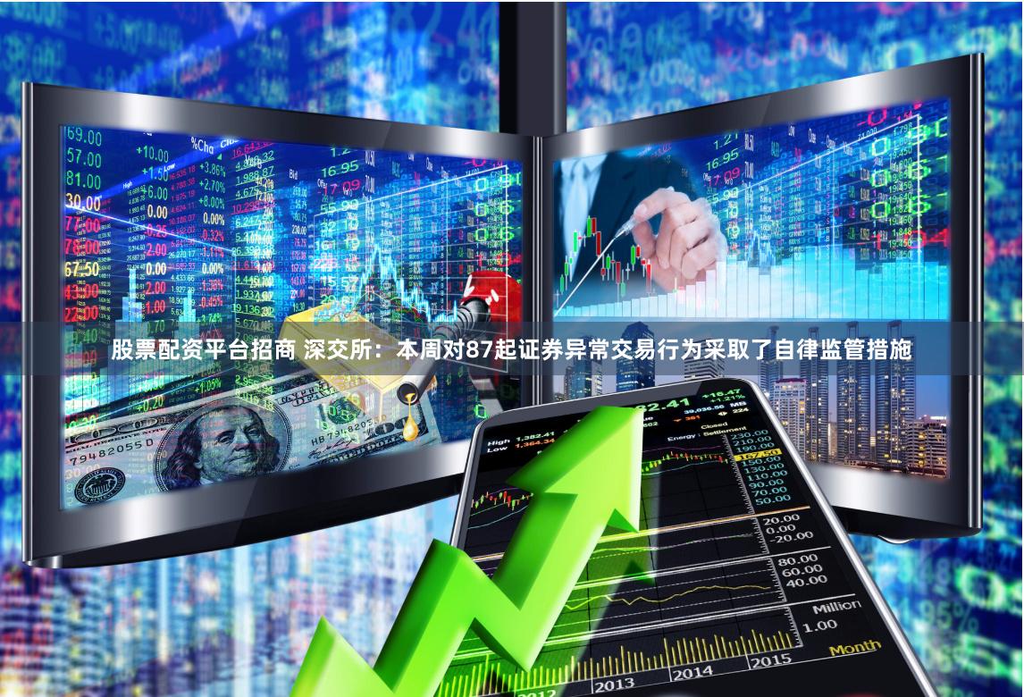 股票配资平台招商 深交所：本周对87起证券异常交易行为采取了自律监管措施