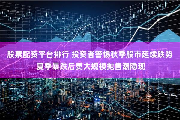 股票配资平台排行 投资者警惕秋季股市延续跌势 夏季暴跌后更大规模抛售潮隐现