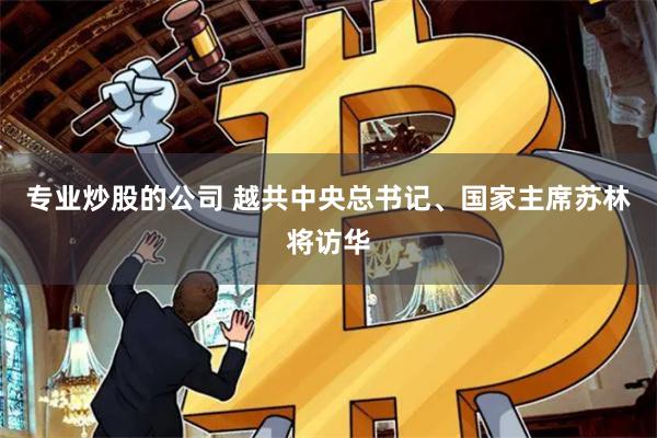 专业炒股的公司 越共中央总书记、国家主席苏林将访华