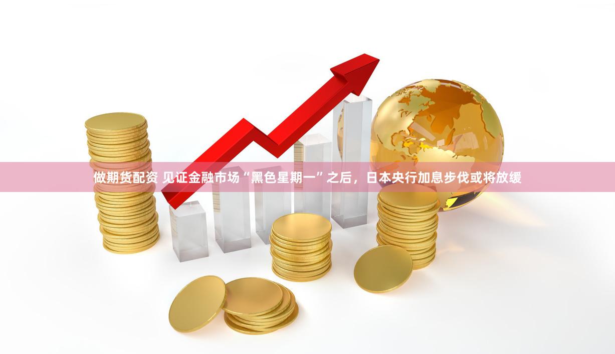 做期货配资 见证金融市场“黑色星期一”之后，日本央行加息步伐或将放缓