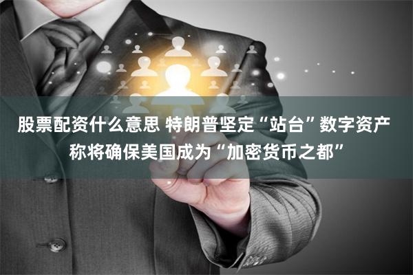 股票配资什么意思 特朗普坚定“站台”数字资产 称将确保美国成为“加密货币之都”
