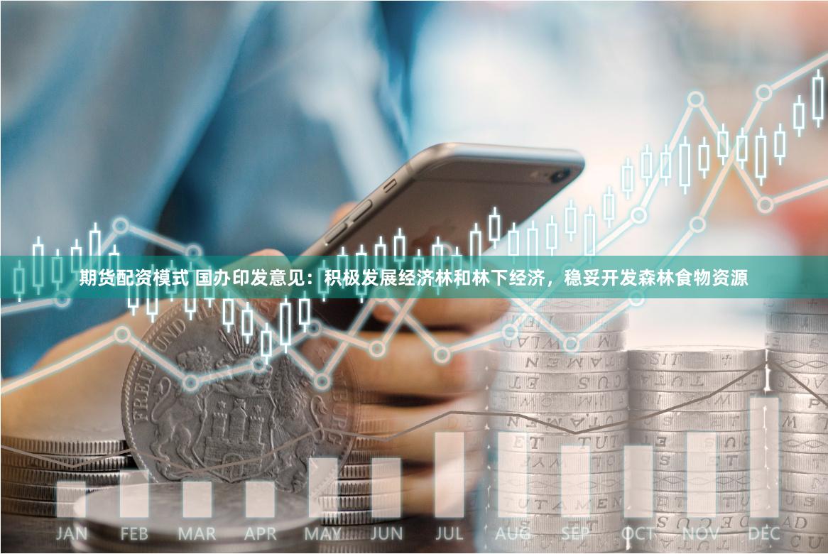 期货配资模式 国办印发意见：积极发展经济林和林下经济，稳妥开发森林食物资源