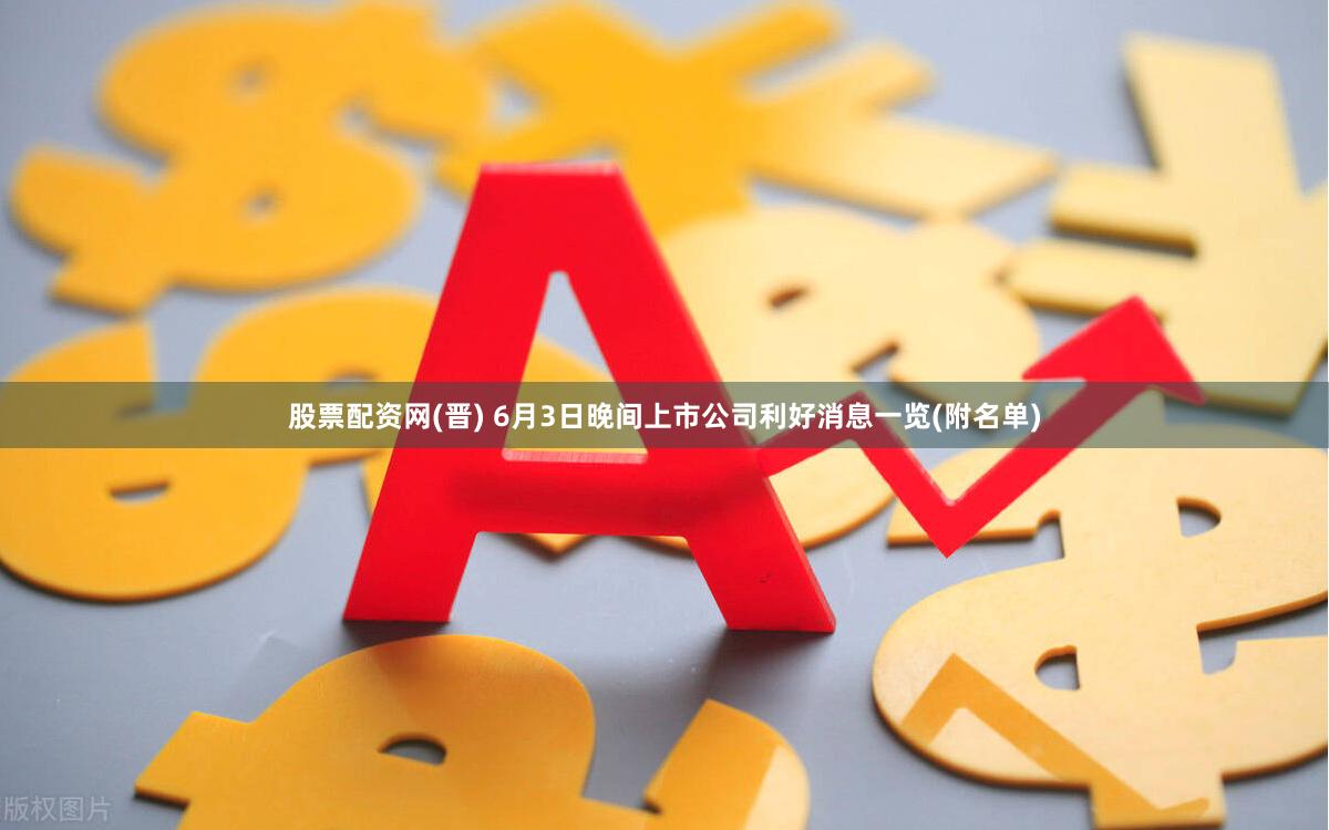 股票配资网(晋) 6月3日晚间上市公司利好消息一览(附名单)