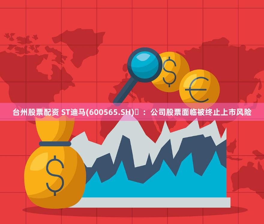 台州股票配资 ST迪马(600565.SH)	：公司股票面临被终止上市风险
