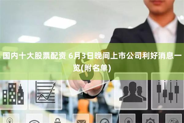 国内十大股票配资 6月3日晚间上市公司利好消息一览(附名单)