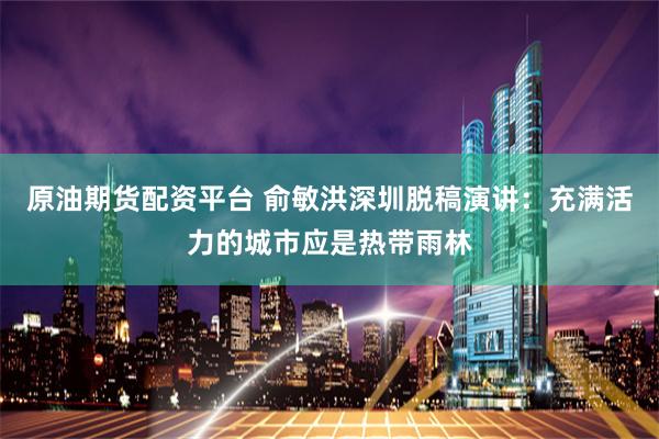 原油期货配资平台 俞敏洪深圳脱稿演讲：充满活力的城市应是热带雨林