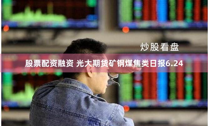 股票配资融资 光大期货矿钢煤焦类日报6.24