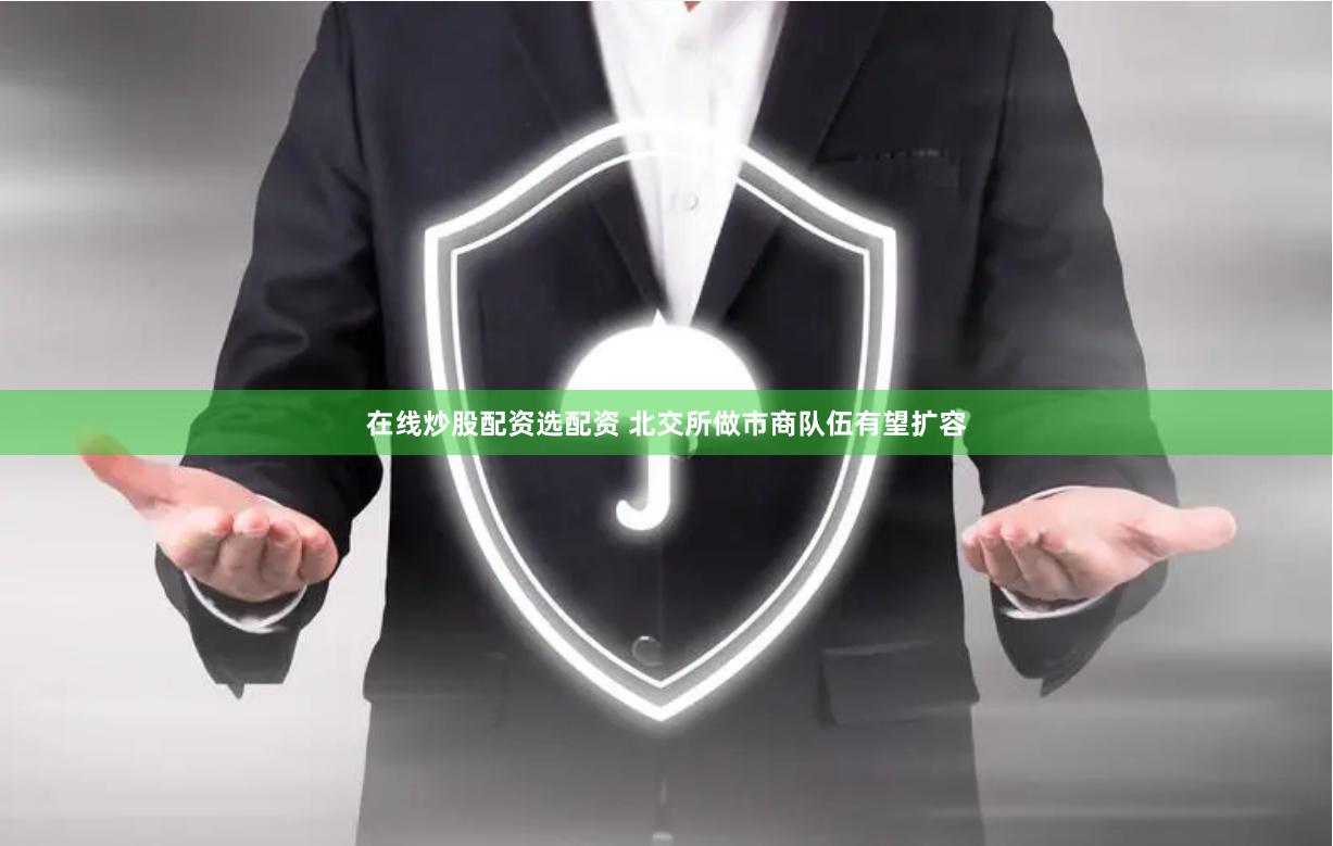 在线炒股配资选配资 北交所做市商队伍有望扩容