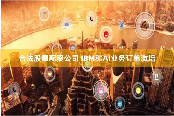 合法股票配资公司 IBM称AI业务订单激增