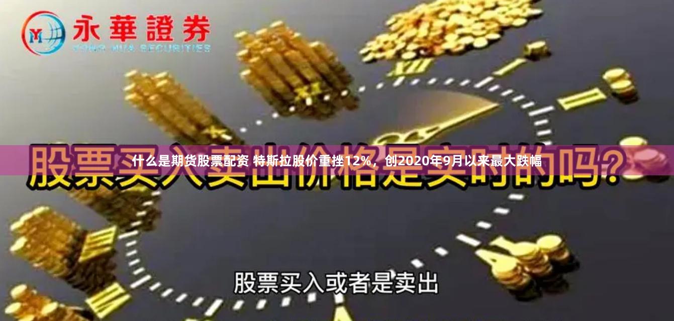 什么是期货股票配资 特斯拉股价重挫12%，创2020年9月以来最大跌幅