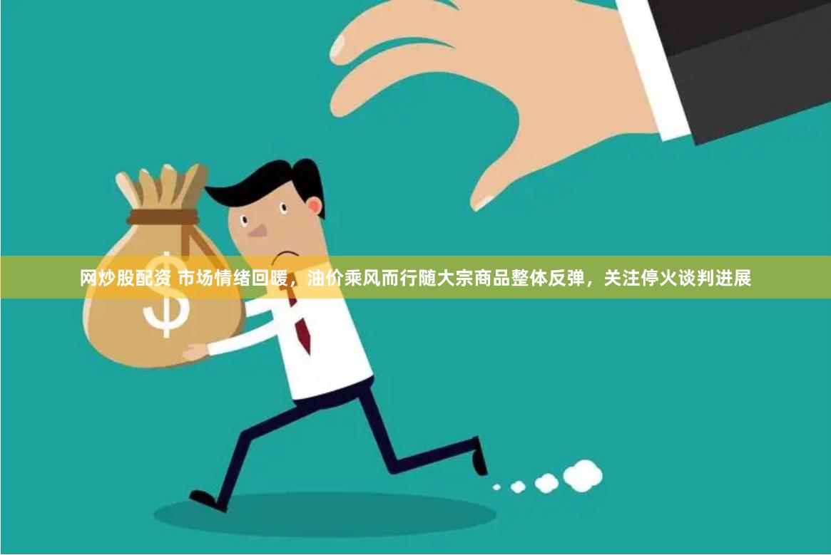 网炒股配资 市场情绪回暖，油价乘风而行随大宗商品整体反弹，关注停火谈判进展