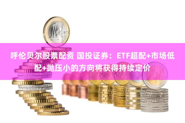 呼伦贝尔股票配资 国投证券：ETF超配+市场低配+抛压小的方向将获得持续定价
