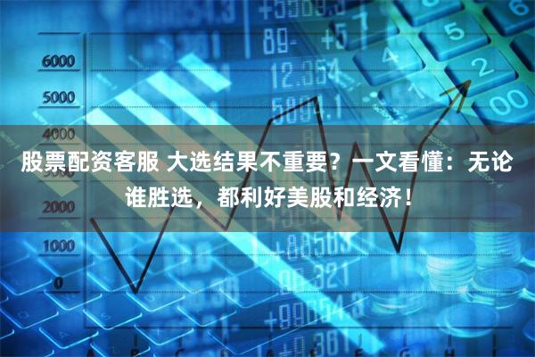 股票配资客服 大选结果不重要？一文看懂：无论谁胜选，都利好美股和经济！