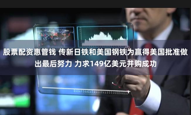 股票配资惠管钱 传新日铁和美国钢铁为赢得美国批准做出最后努力 力求149亿美元并购成功