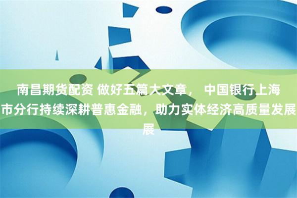 南昌期货配资 做好五篇大文章， 中国银行上海市分行持续深耕普惠金融，助力实体经济高质量发展