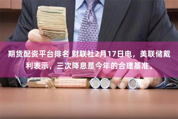 期货配资平台排名 财联社2月17日电，美联储戴利表示，三次降息是今年的合理基准。