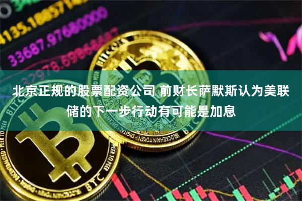 北京正规的股票配资公司 前财长萨默斯认为美联储的下一步行动有可能是加息