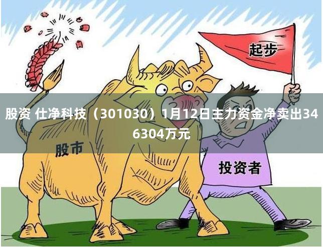 股资 仕净科技（301030）1月12日主力资金净卖出346304万元