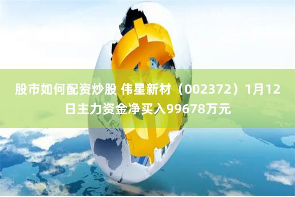 股市如何配资炒股 伟星新材（002372）1月12日主力资金净买入99678万元