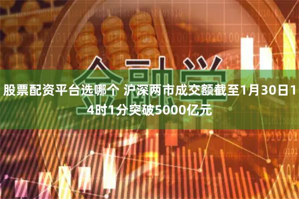 股票配资平台选哪个 沪深两市成交额截至1月30日14时1分突破5000亿元