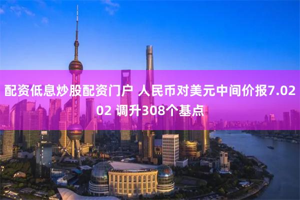配资低息炒股配资门户 人民币对美元中间价报7.0202 调升308个基点