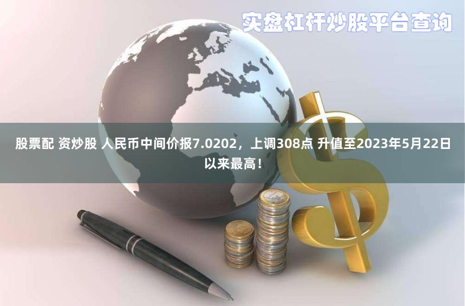 股票配 资炒股 人民币中间价报7.0202，上调308点 升值至2023年5月22日以来最高！