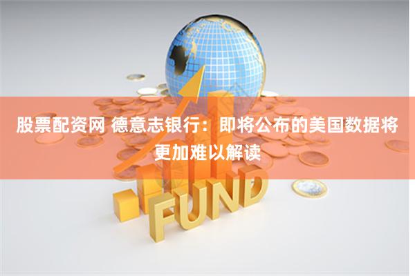 股票配资网 德意志银行：即将公布的美国数据将更加难以解读