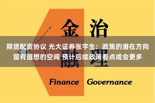 期货配资协议 光大证券张宇生：政策的潜在方向留有遐想的空间 预计后续政策看点或会更多
