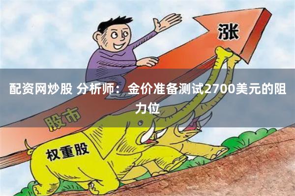 配资网炒股 分析师：金价准备测试2700美元的阻力位