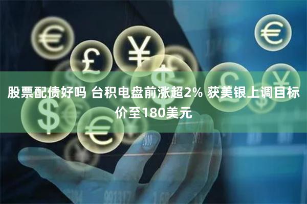 股票配债好吗 台积电盘前涨超2% 获美银上调目标价至180美元