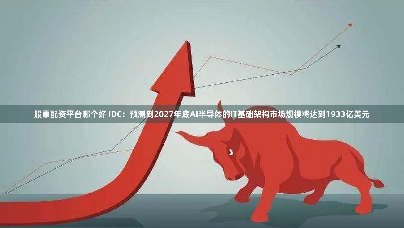 股票配资平台哪个好 IDC：预测到2027年底AI半导体的IT基础架构市场规模将达到1933亿美元