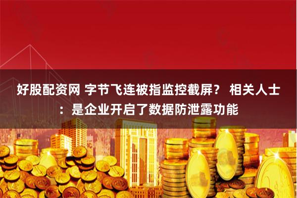 好股配资网 字节飞连被指监控截屏？ 相关人士：是企业开启了数据防泄露功能