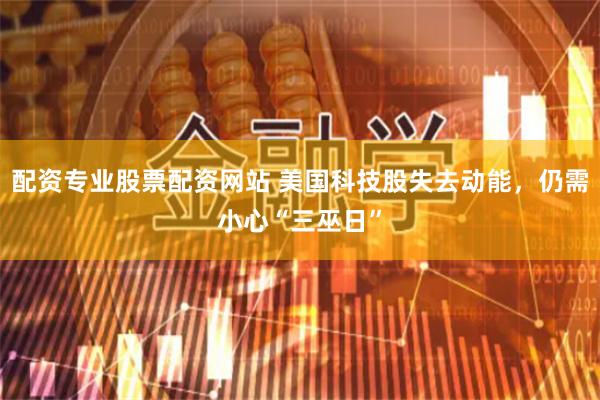 配资专业股票配资网站 美国科技股失去动能，仍需小心“三巫日”