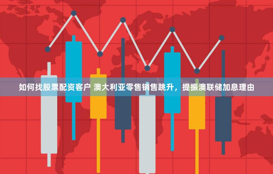 如何找股票配资客户 澳大利亚零售销售跳升，提振澳联储加息理由