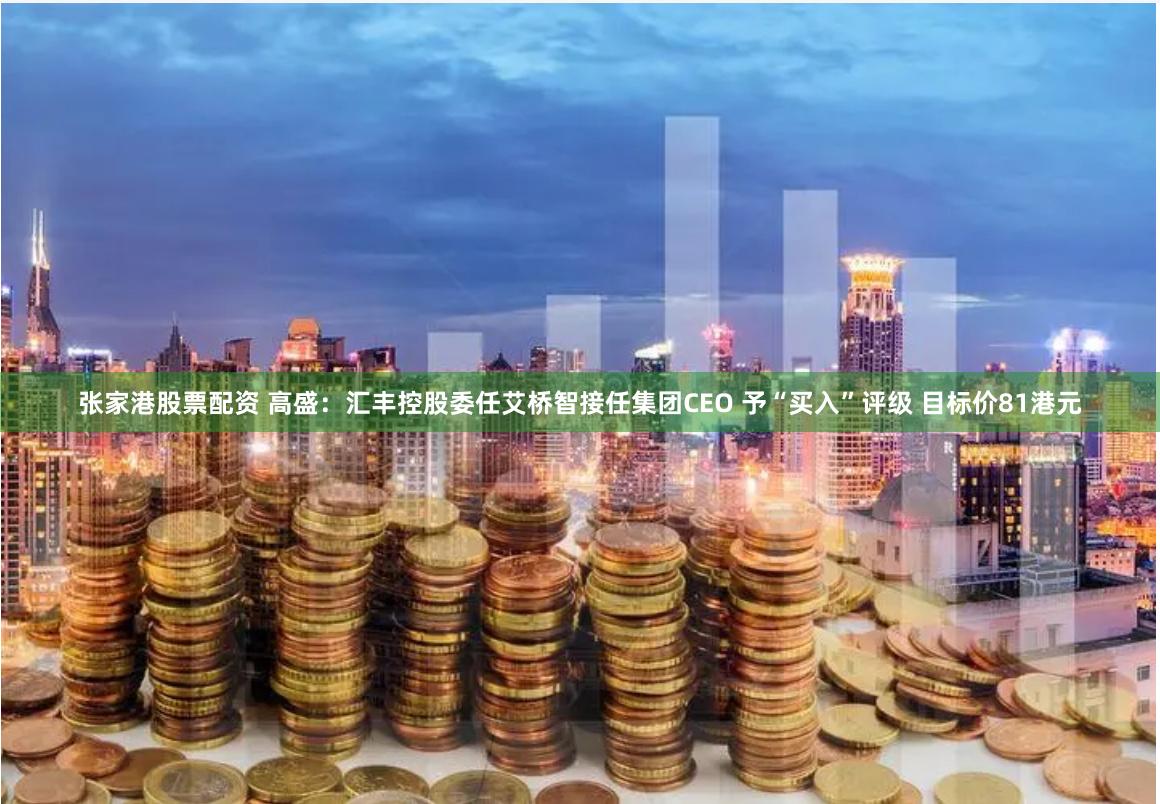 张家港股票配资 高盛：汇丰控股委任艾桥智接任集团CEO 予“买入”评级 目标价81港元
