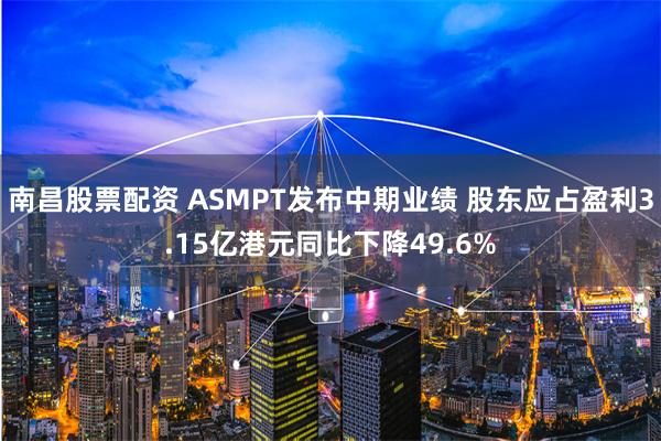 南昌股票配资 ASMPT发布中期业绩 股东应占盈利3.15亿港元同比下降49.6%