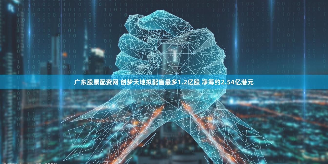 广东股票配资网 创梦天地拟配售最多1.2亿股 净筹约2.54亿港元