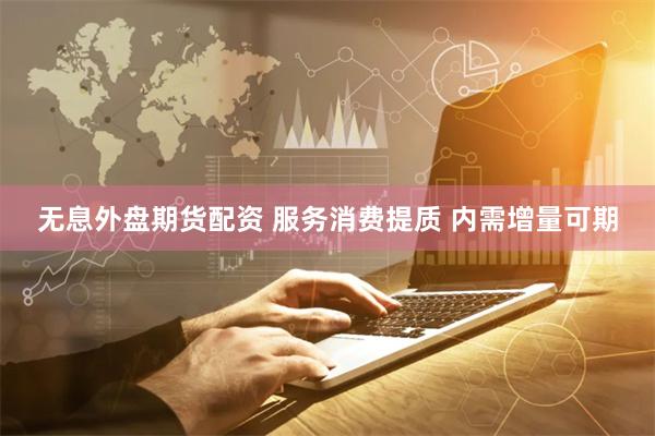 无息外盘期货配资 服务消费提质 内需增量可期