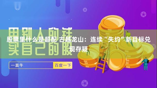股票里什么是超配 古越龙山：连续“失约”新目标兑现存疑