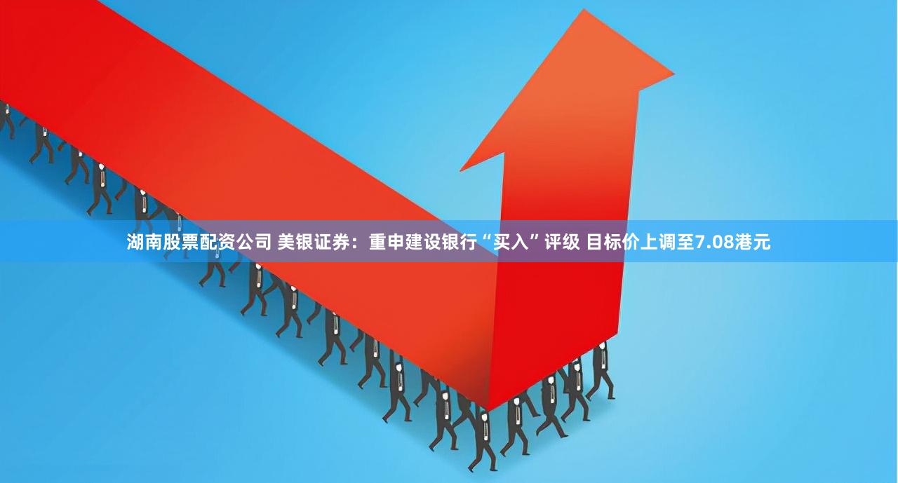 湖南股票配资公司 美银证券：重申建设银行“买入”评级 目标价上调至7.08港元
