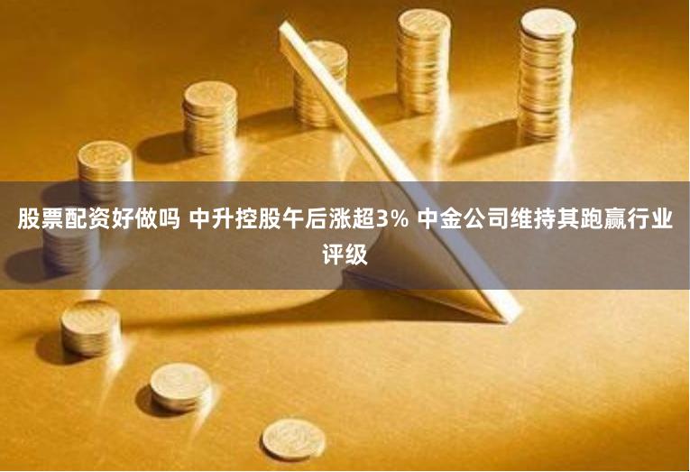 股票配资好做吗 中升控股午后涨超3% 中金公司维持其跑赢行业评级