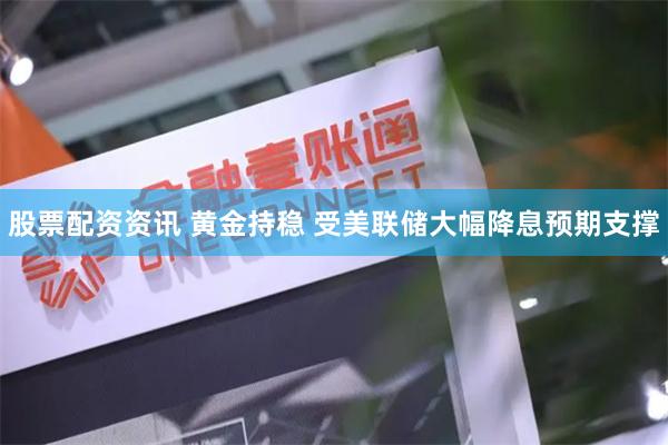 股票配资资讯 黄金持稳 受美联储大幅降息预期支撑