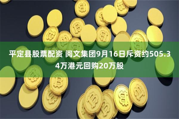 平定县股票配资 阅文集团9月16日斥资约505.34万港元回购20万股